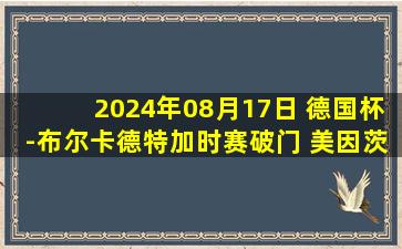 2024年08月17日 德国杯-布尔卡德特加时赛破门 美因茨3-1淘汰韦恩